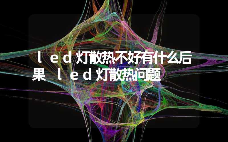 led灯散热不好有什么后果 led灯散热问题